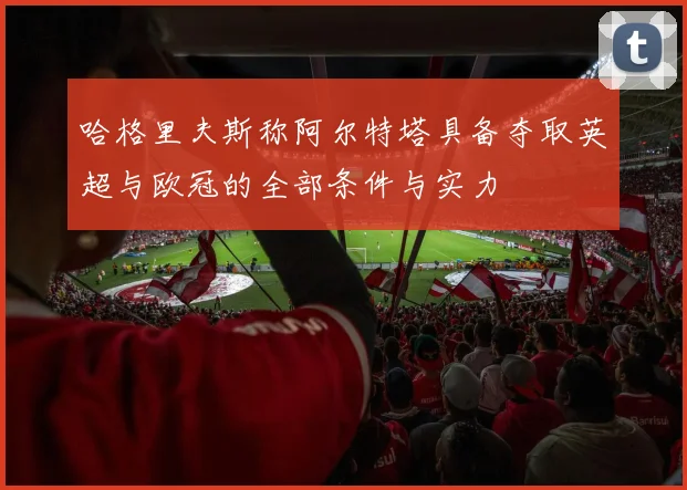 哈格里夫斯称阿尔特塔具备夺取英超与欧冠的全部条件与实力