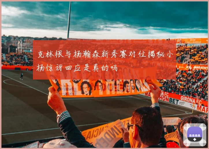 克林根与杨瀚森新秀赛对位揭秘小杨惊讶回应是真的吗