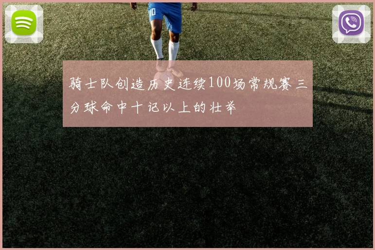骑士队创造历史连续100场常规赛三分球命中十记以上的壮举