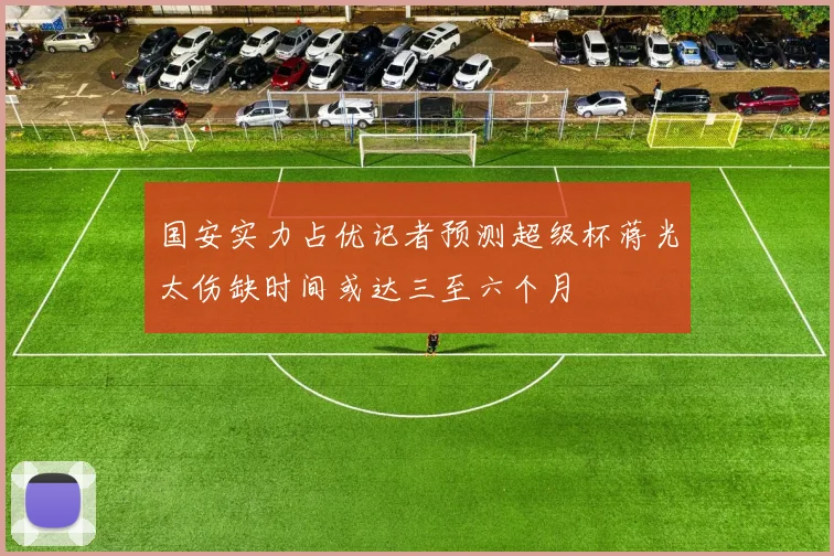 国安实力占优记者预测超级杯蒋光太伤缺时间或达三至六个月