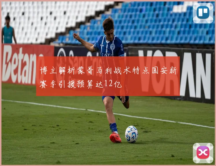 博主解析蒙哥马利战术特点国安新赛季引援预算达12亿