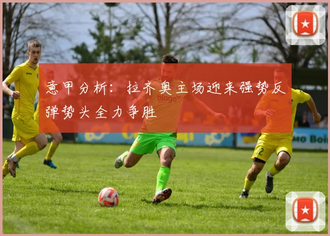 意甲分析：拉齐奥主场迎来强势反弹势头全力争胜