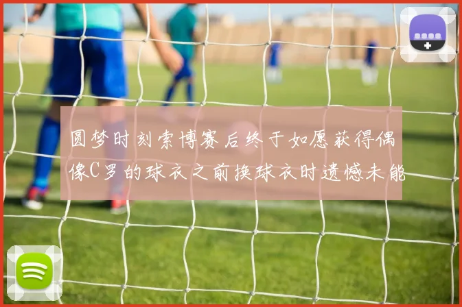 圆梦时刻索博赛后终于如愿获得偶像C罗的球衣之前换球衣时遗憾未能成功