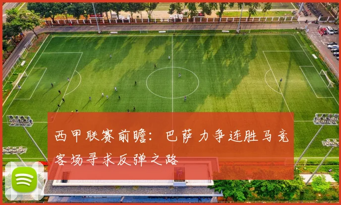 西甲联赛前瞻：巴萨力争连胜马竞客场寻求反弹之路