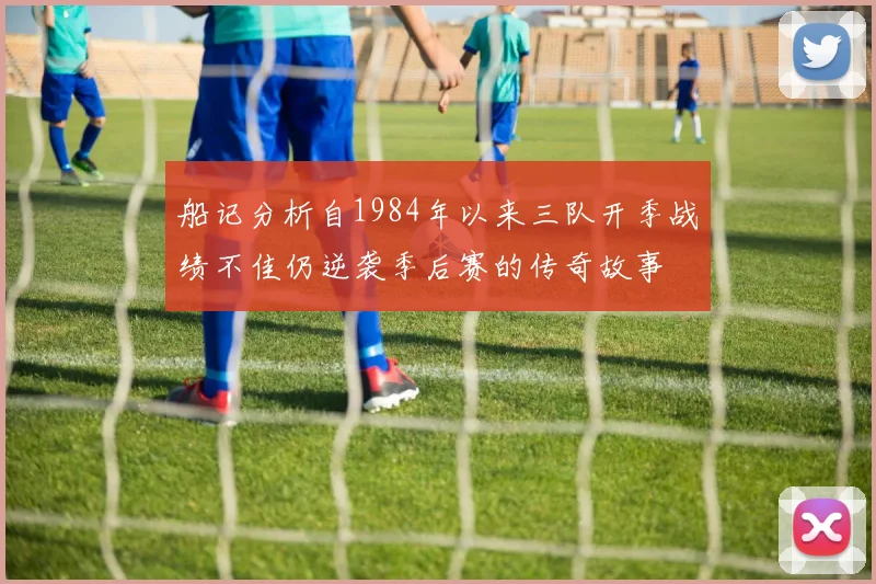 船记分析自1984年以来三队开季战绩不佳仍逆袭季后赛的传奇故事