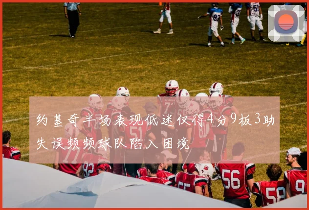 约基奇半场表现低迷仅得4分9板3助失误频频球队陷入困境
