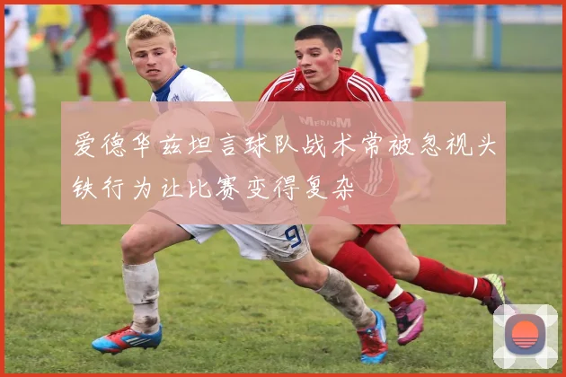 爱德华兹坦言球队战术常被忽视头铁行为让比赛变得复杂