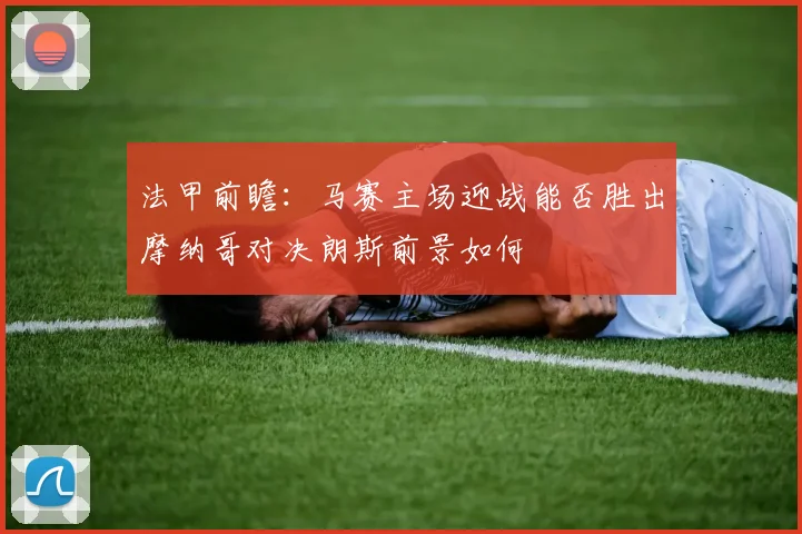 法甲前瞻：马赛主场迎战能否胜出摩纳哥对决朗斯前景如何