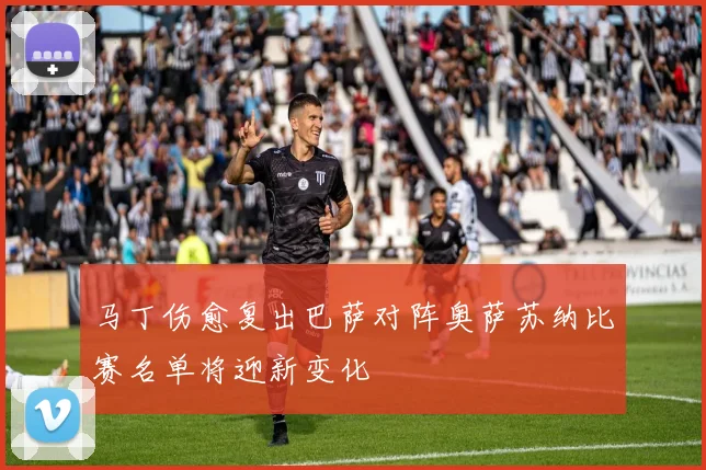 马丁伤愈复出巴萨对阵奥萨苏纳比赛名单将迎新变化