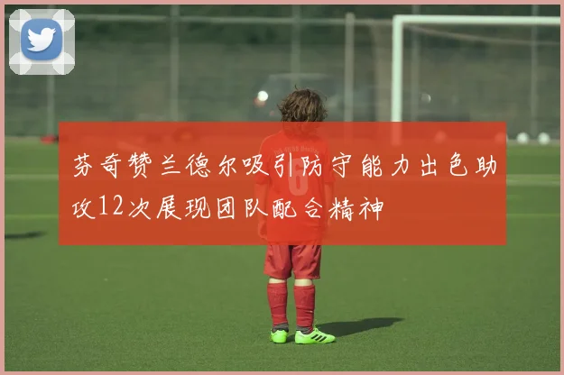 芬奇赞兰德尔吸引防守能力出色助攻12次展现团队配合精神