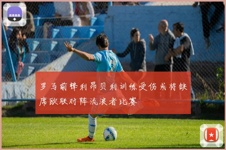 罗马前锋利昂贝利训练受伤或将缺席欧联对阵流浪者比赛
