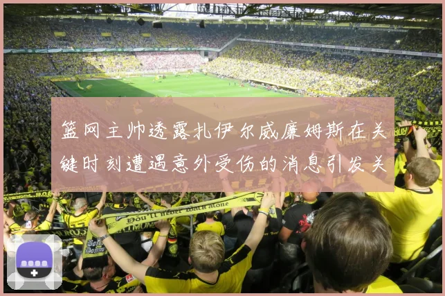 篮网主帅透露扎伊尔威廉姆斯在关键时刻遭遇意外受伤的消息引发关注