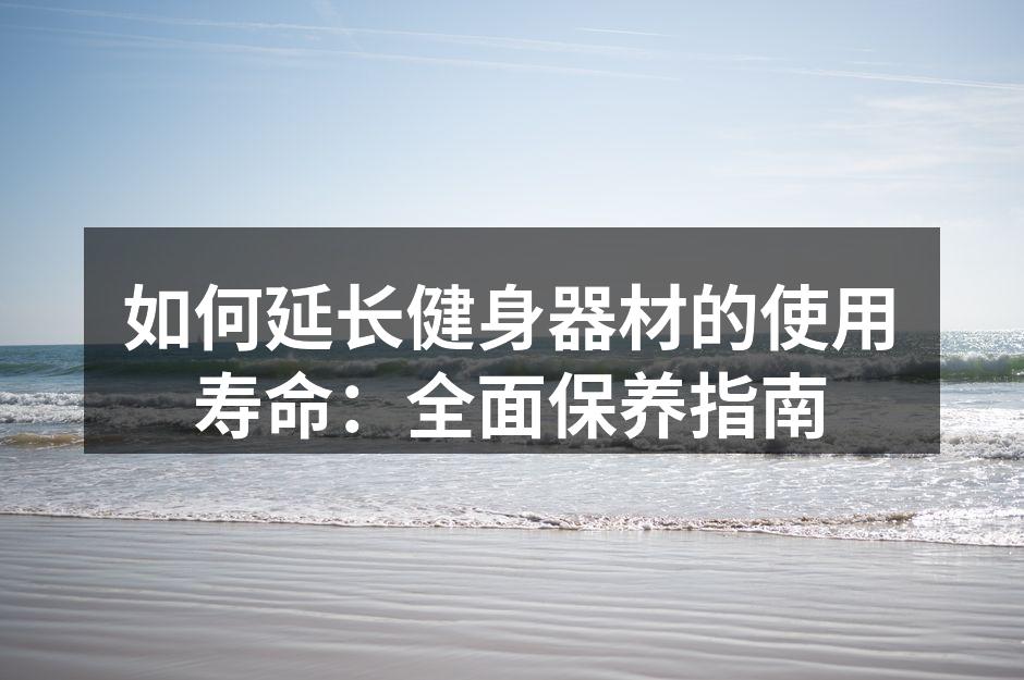如何延长健身器材的使用寿命：全面保养指南