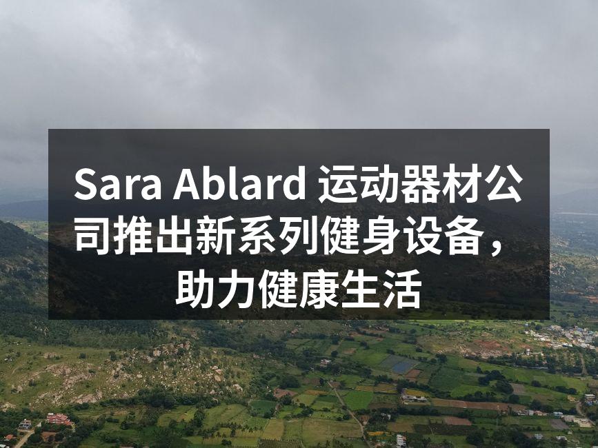 Sara Ablard 运动器材公司推出新系列健身设备，助力健康生活
