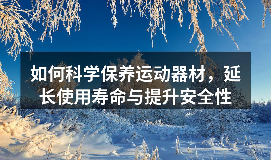 如何科学保养运动器材，延长使用寿命与提升安全性