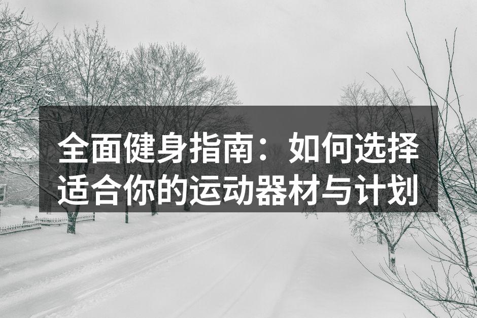 全面健身指南：如何选择适合你的运动器材与计划