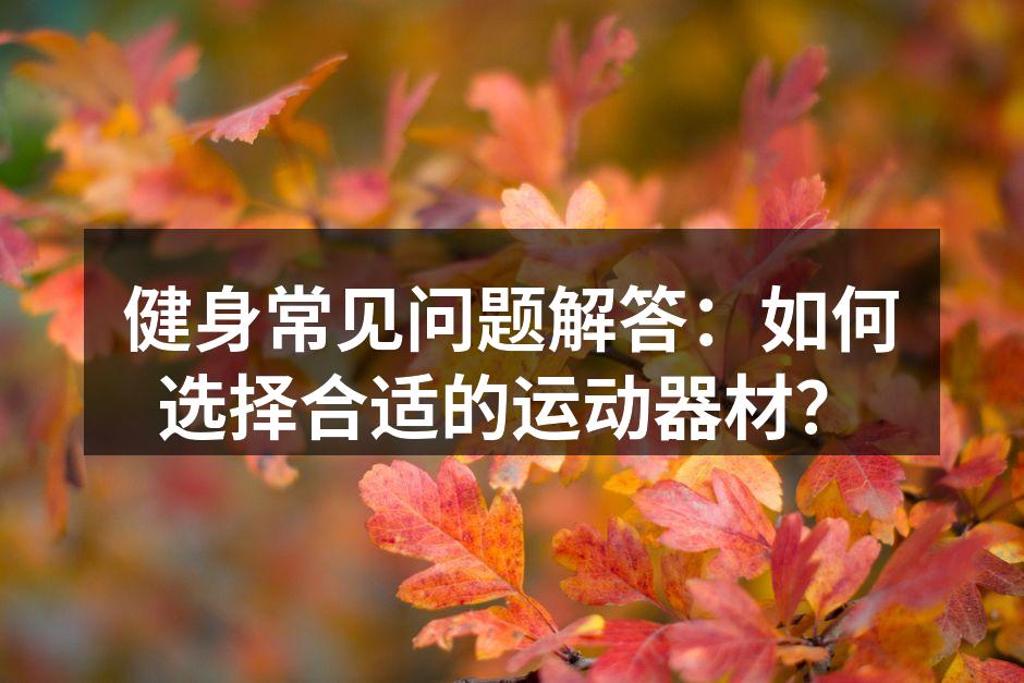 健身常见问题解答：如何选择合适的运动器材？