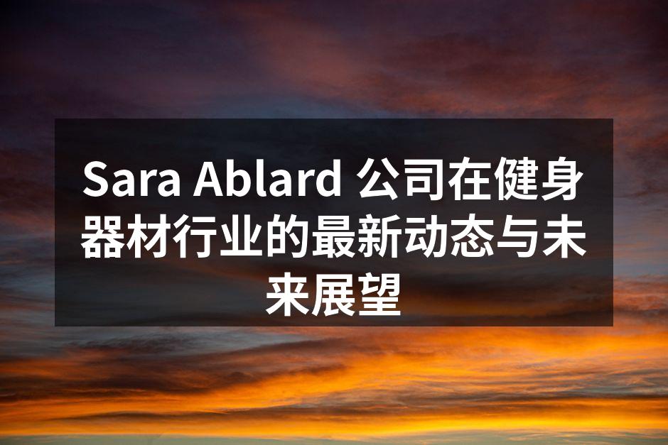 Sara Ablard 公司在健身器材行业的最新动态与未来展望