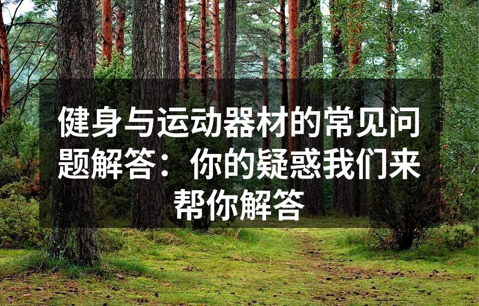 健身与运动器材的常见问题解答：你的疑惑我们来帮你解答